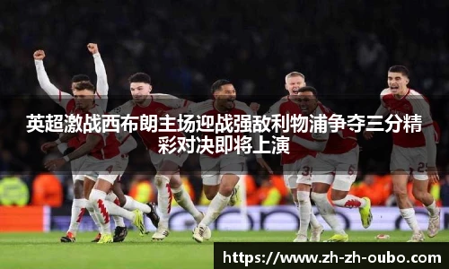 英超激战西布朗主场迎战强敌利物浦争夺三分精彩对决即将上演