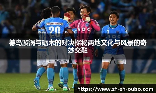 德岛漩涡与砺木的对决探秘两地文化与风景的奇妙交融