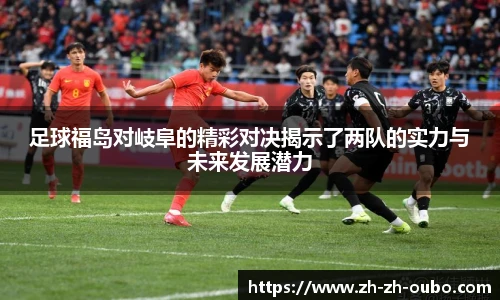 足球福岛对岐阜的精彩对决揭示了两队的实力与未来发展潜力