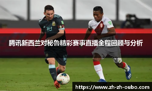 腾讯新西兰对秘鲁精彩赛事直播全程回顾与分析