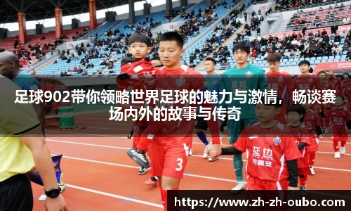 足球902带你领略世界足球的魅力与激情，畅谈赛场内外的故事与传奇